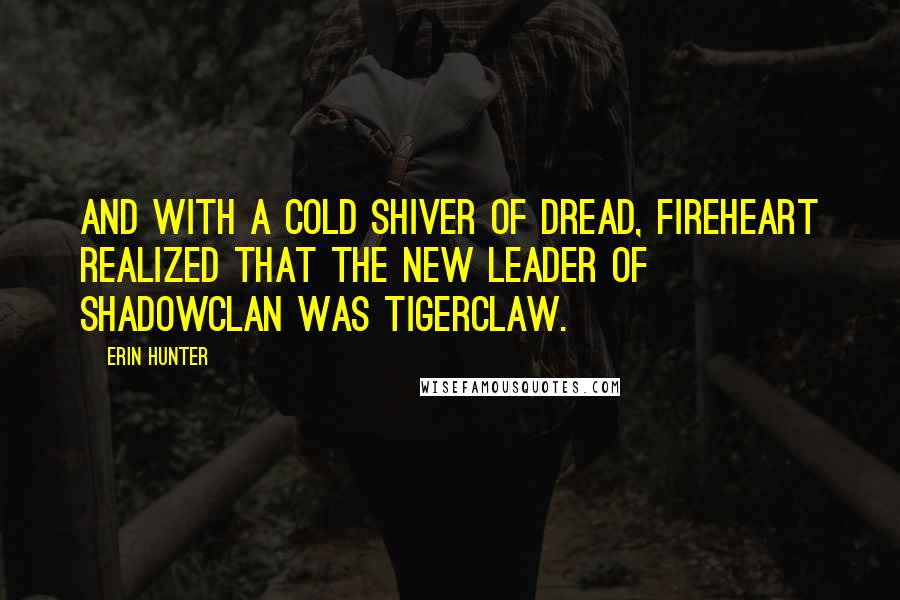 Erin Hunter Quotes: And with a cold shiver of dread, Fireheart realized that the new leader of ShadowClan was Tigerclaw.