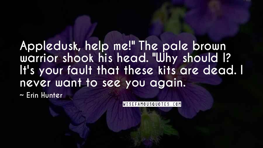 Erin Hunter Quotes: Appledusk, help me!" The pale brown warrior shook his head. "Why should I? It's your fault that these kits are dead. I never want to see you again.