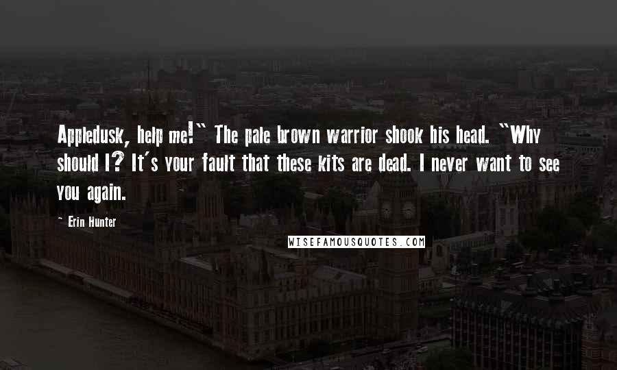 Erin Hunter Quotes: Appledusk, help me!" The pale brown warrior shook his head. "Why should I? It's your fault that these kits are dead. I never want to see you again.