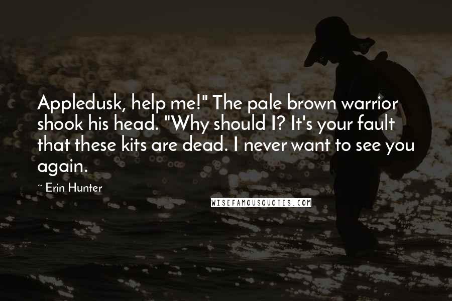 Erin Hunter Quotes: Appledusk, help me!" The pale brown warrior shook his head. "Why should I? It's your fault that these kits are dead. I never want to see you again.