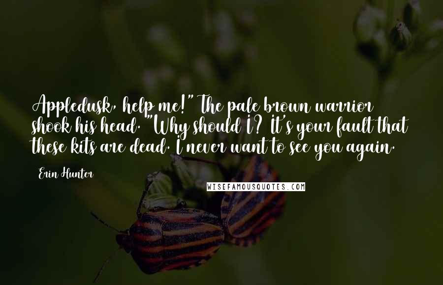 Erin Hunter Quotes: Appledusk, help me!" The pale brown warrior shook his head. "Why should I? It's your fault that these kits are dead. I never want to see you again.