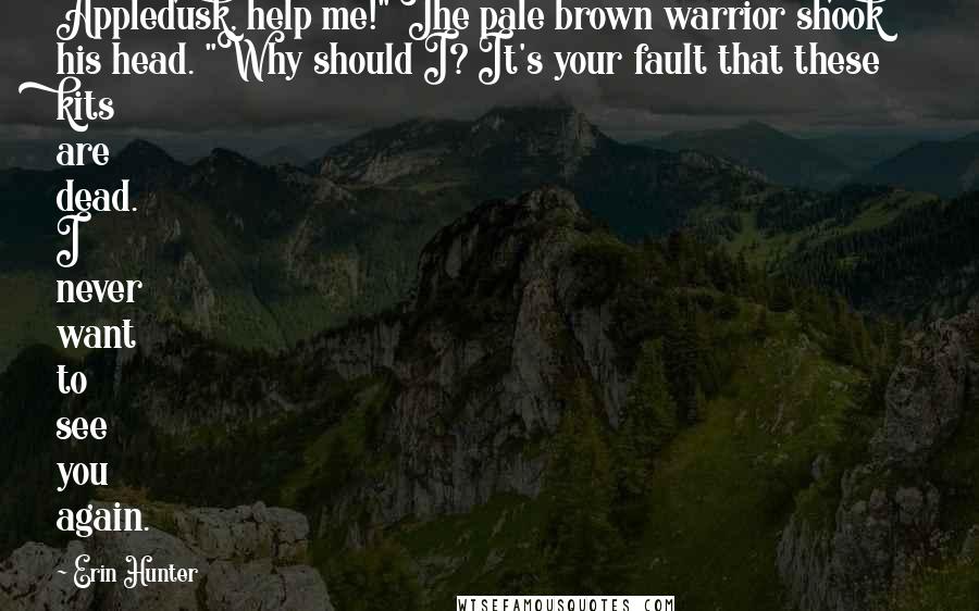 Erin Hunter Quotes: Appledusk, help me!" The pale brown warrior shook his head. "Why should I? It's your fault that these kits are dead. I never want to see you again.