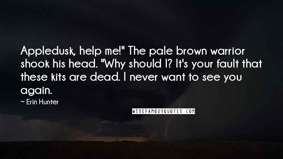 Erin Hunter Quotes: Appledusk, help me!" The pale brown warrior shook his head. "Why should I? It's your fault that these kits are dead. I never want to see you again.