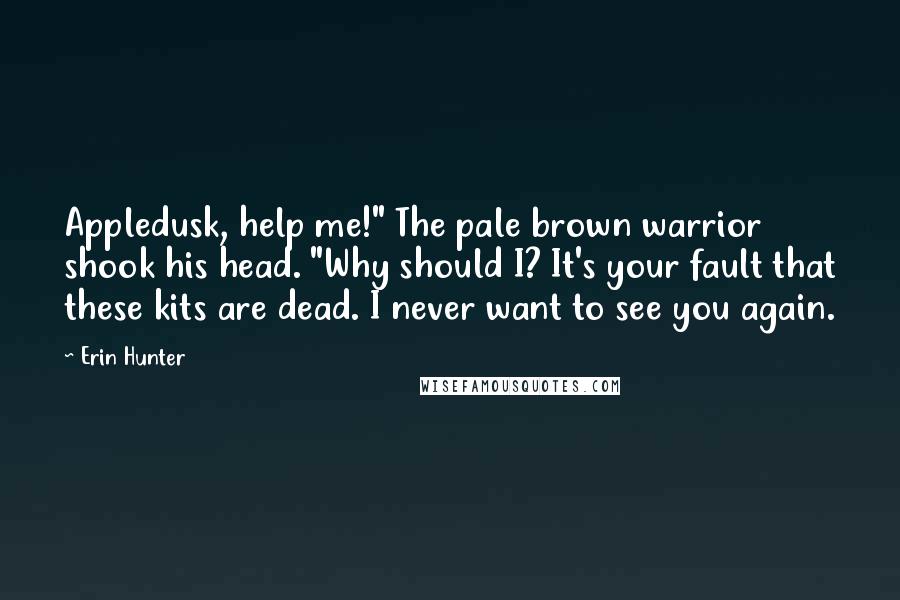 Erin Hunter Quotes: Appledusk, help me!" The pale brown warrior shook his head. "Why should I? It's your fault that these kits are dead. I never want to see you again.