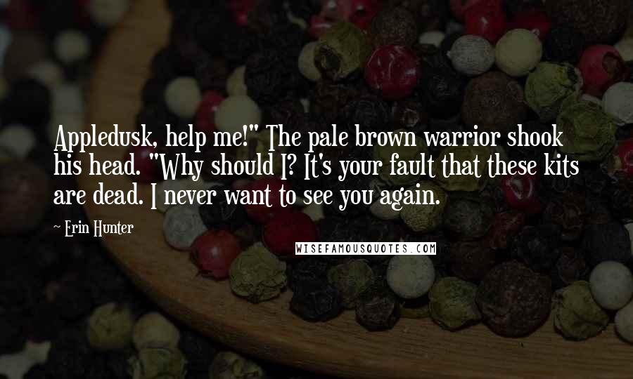 Erin Hunter Quotes: Appledusk, help me!" The pale brown warrior shook his head. "Why should I? It's your fault that these kits are dead. I never want to see you again.