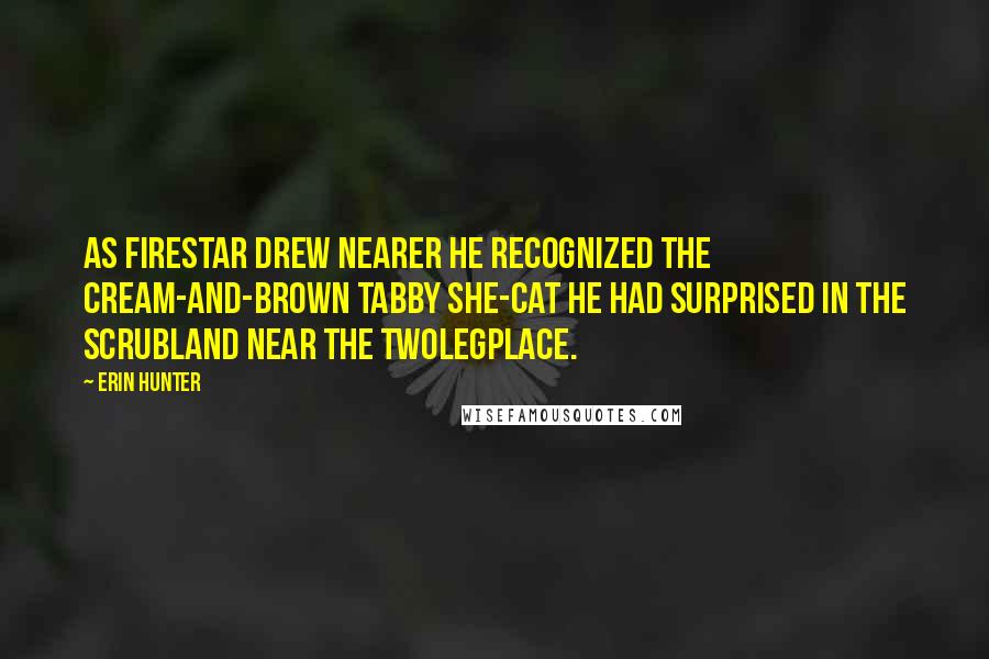 Erin Hunter Quotes: As Firestar drew nearer he recognized the cream-and-brown tabby she-cat he had surprised in the scrubland near the Twolegplace.