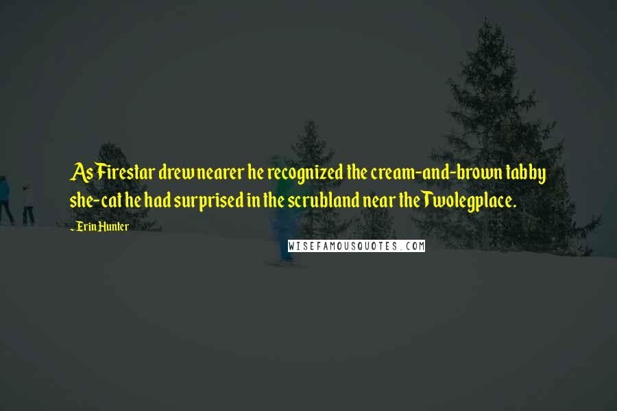 Erin Hunter Quotes: As Firestar drew nearer he recognized the cream-and-brown tabby she-cat he had surprised in the scrubland near the Twolegplace.