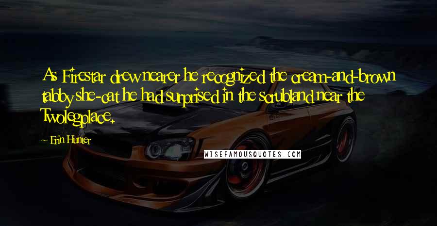 Erin Hunter Quotes: As Firestar drew nearer he recognized the cream-and-brown tabby she-cat he had surprised in the scrubland near the Twolegplace.