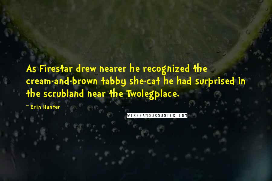 Erin Hunter Quotes: As Firestar drew nearer he recognized the cream-and-brown tabby she-cat he had surprised in the scrubland near the Twolegplace.