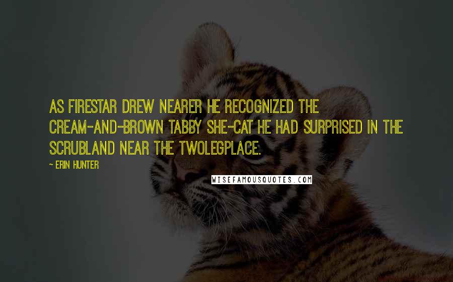 Erin Hunter Quotes: As Firestar drew nearer he recognized the cream-and-brown tabby she-cat he had surprised in the scrubland near the Twolegplace.