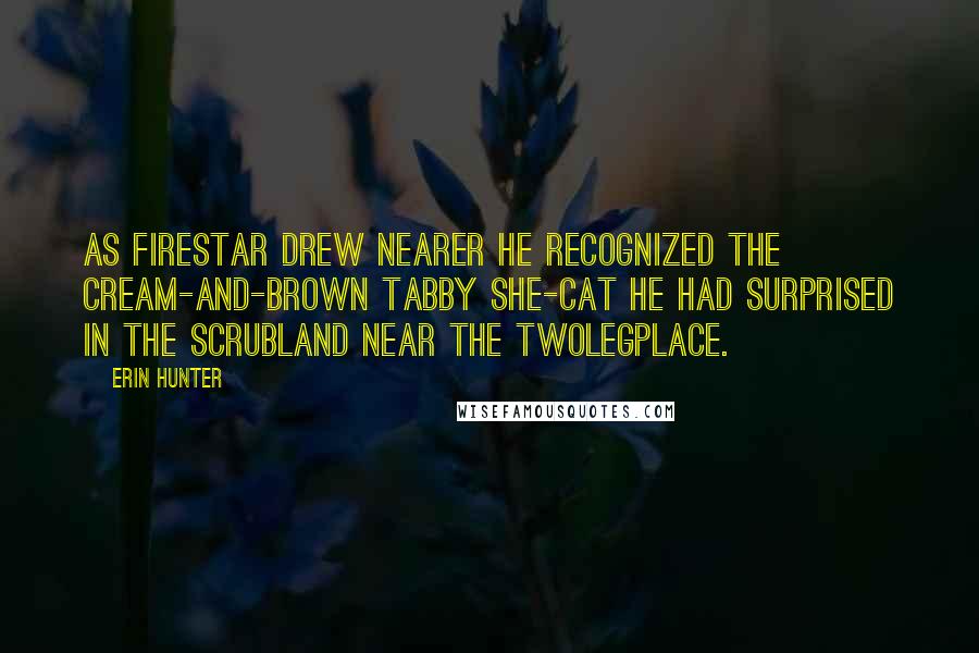 Erin Hunter Quotes: As Firestar drew nearer he recognized the cream-and-brown tabby she-cat he had surprised in the scrubland near the Twolegplace.