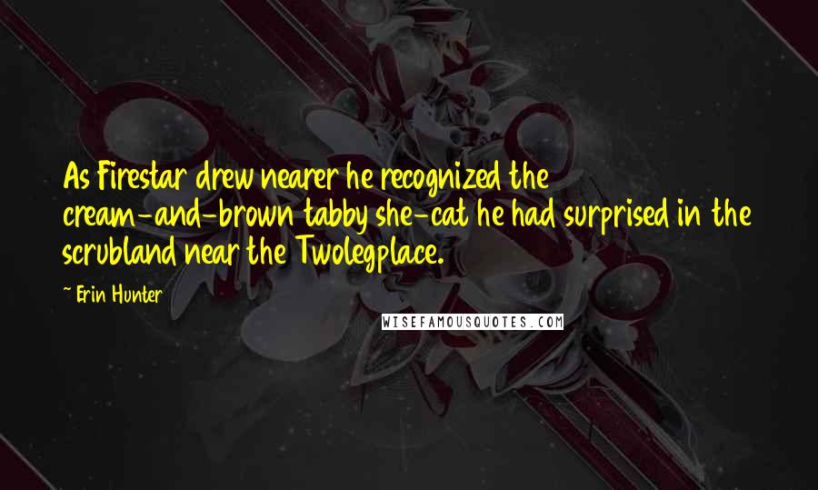 Erin Hunter Quotes: As Firestar drew nearer he recognized the cream-and-brown tabby she-cat he had surprised in the scrubland near the Twolegplace.