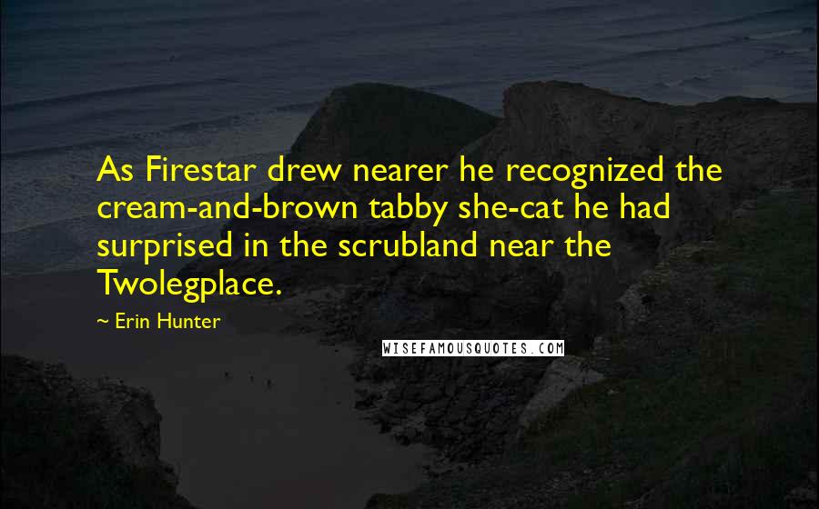 Erin Hunter Quotes: As Firestar drew nearer he recognized the cream-and-brown tabby she-cat he had surprised in the scrubland near the Twolegplace.