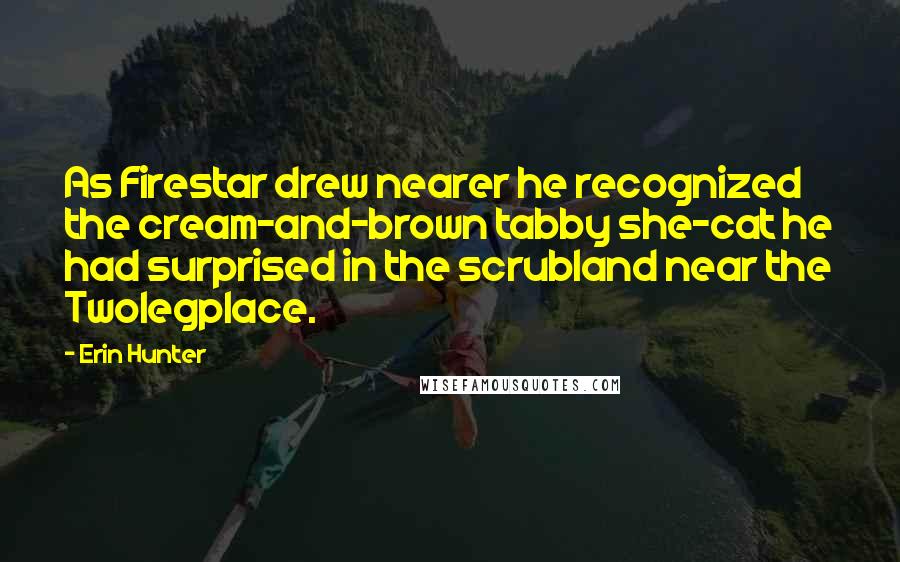 Erin Hunter Quotes: As Firestar drew nearer he recognized the cream-and-brown tabby she-cat he had surprised in the scrubland near the Twolegplace.