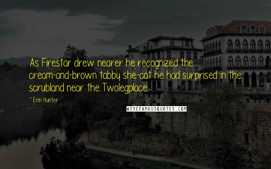 Erin Hunter Quotes: As Firestar drew nearer he recognized the cream-and-brown tabby she-cat he had surprised in the scrubland near the Twolegplace.