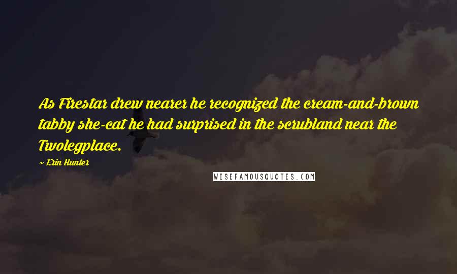 Erin Hunter Quotes: As Firestar drew nearer he recognized the cream-and-brown tabby she-cat he had surprised in the scrubland near the Twolegplace.