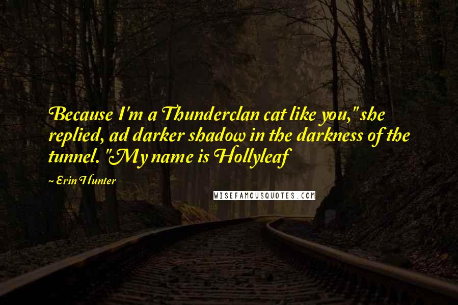 Erin Hunter Quotes: Because I'm a Thunderclan cat like you," she replied, ad darker shadow in the darkness of the tunnel. "My name is Hollyleaf