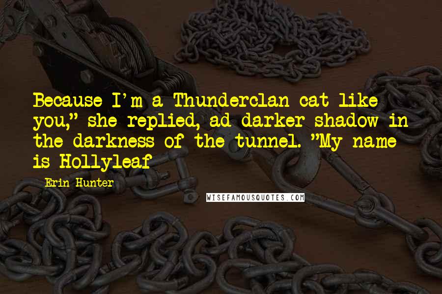 Erin Hunter Quotes: Because I'm a Thunderclan cat like you," she replied, ad darker shadow in the darkness of the tunnel. "My name is Hollyleaf