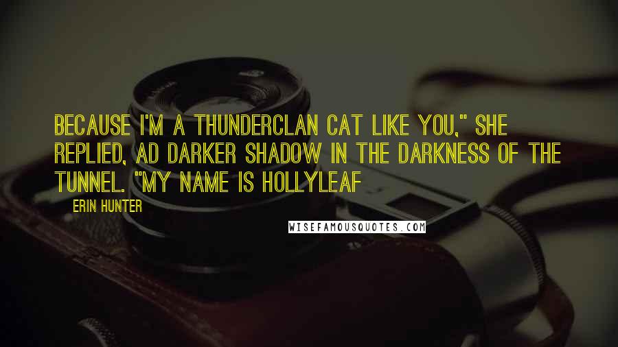 Erin Hunter Quotes: Because I'm a Thunderclan cat like you," she replied, ad darker shadow in the darkness of the tunnel. "My name is Hollyleaf