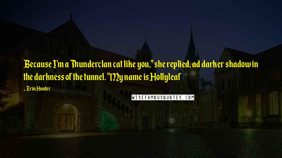 Erin Hunter Quotes: Because I'm a Thunderclan cat like you," she replied, ad darker shadow in the darkness of the tunnel. "My name is Hollyleaf