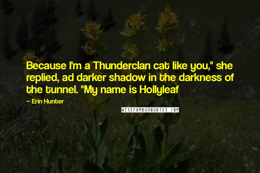 Erin Hunter Quotes: Because I'm a Thunderclan cat like you," she replied, ad darker shadow in the darkness of the tunnel. "My name is Hollyleaf