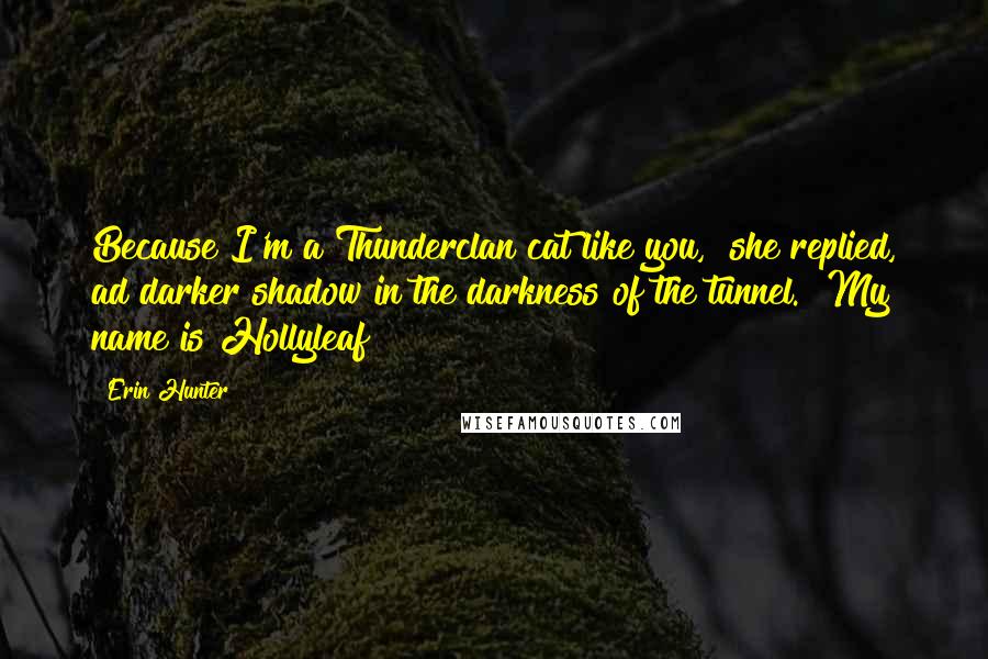 Erin Hunter Quotes: Because I'm a Thunderclan cat like you," she replied, ad darker shadow in the darkness of the tunnel. "My name is Hollyleaf