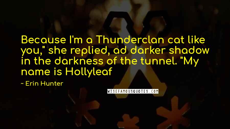 Erin Hunter Quotes: Because I'm a Thunderclan cat like you," she replied, ad darker shadow in the darkness of the tunnel. "My name is Hollyleaf