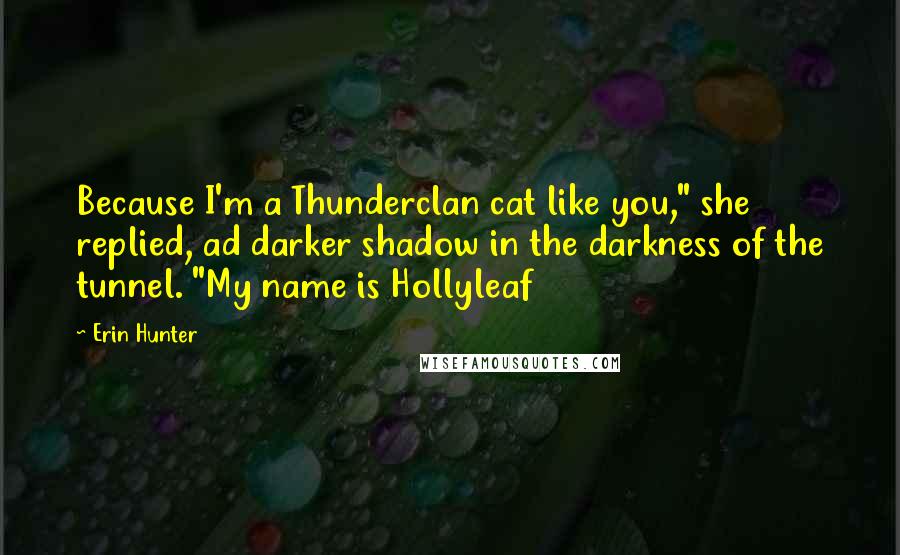 Erin Hunter Quotes: Because I'm a Thunderclan cat like you," she replied, ad darker shadow in the darkness of the tunnel. "My name is Hollyleaf