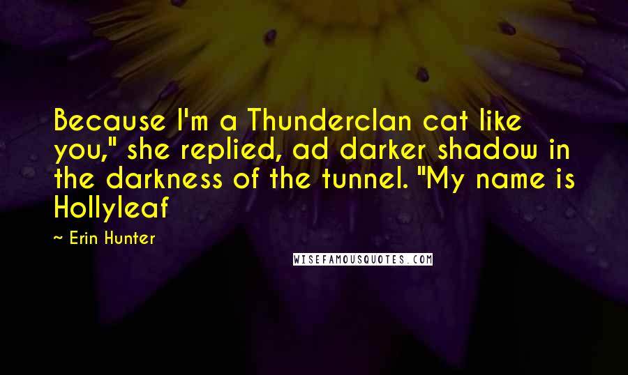 Erin Hunter Quotes: Because I'm a Thunderclan cat like you," she replied, ad darker shadow in the darkness of the tunnel. "My name is Hollyleaf
