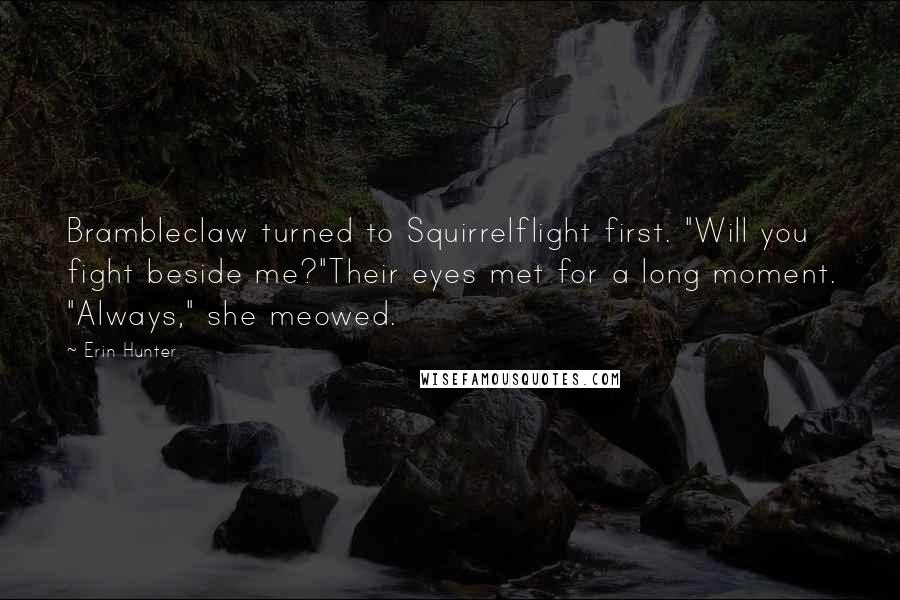 Erin Hunter Quotes: Brambleclaw turned to Squirrelflight first. "Will you fight beside me?"Their eyes met for a long moment. "Always," she meowed.