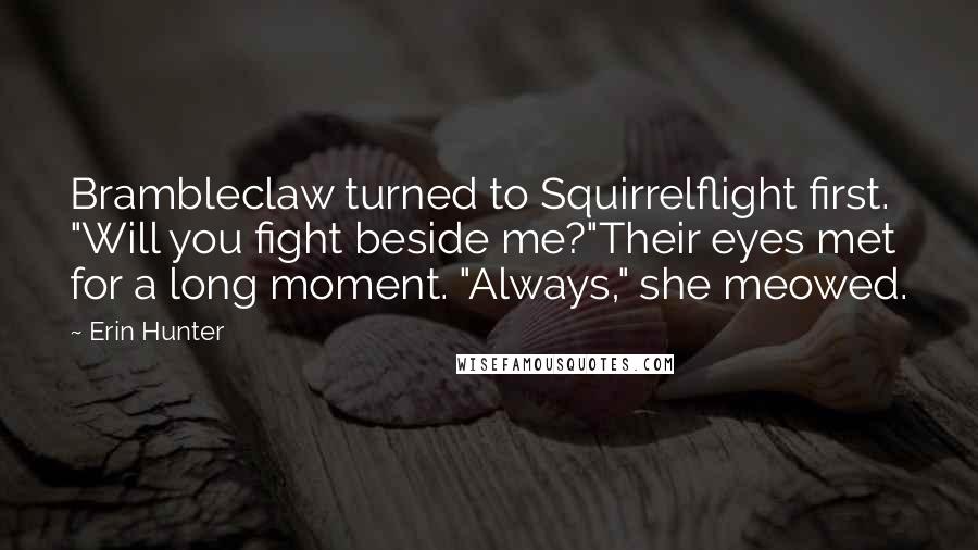 Erin Hunter Quotes: Brambleclaw turned to Squirrelflight first. "Will you fight beside me?"Their eyes met for a long moment. "Always," she meowed.