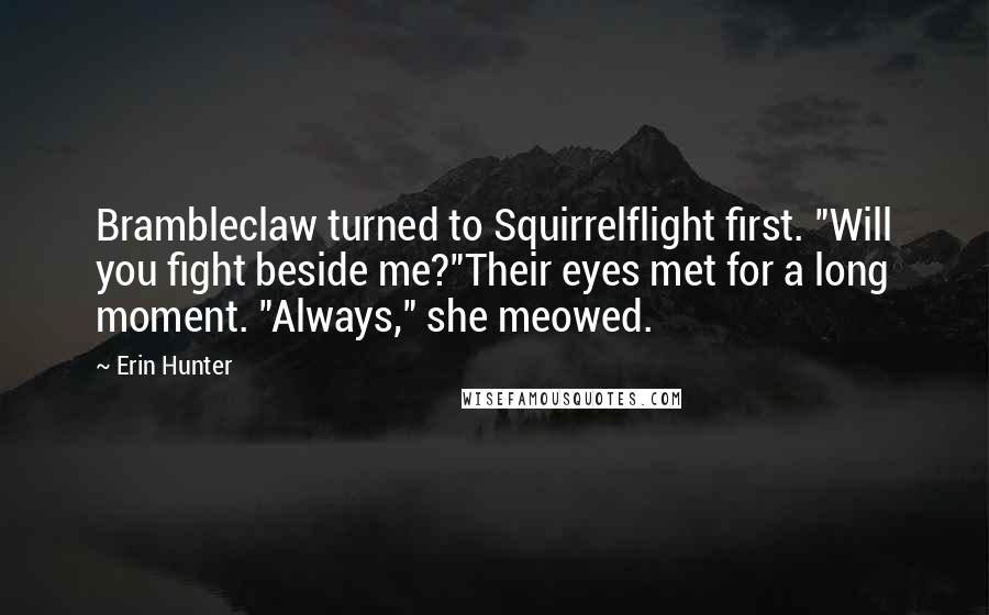 Erin Hunter Quotes: Brambleclaw turned to Squirrelflight first. "Will you fight beside me?"Their eyes met for a long moment. "Always," she meowed.