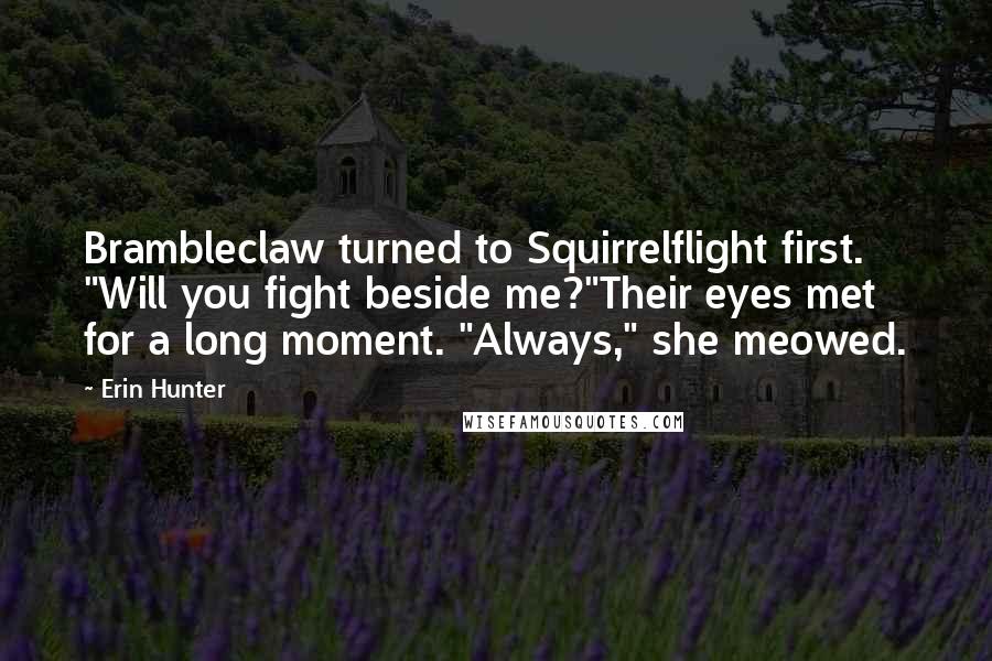 Erin Hunter Quotes: Brambleclaw turned to Squirrelflight first. "Will you fight beside me?"Their eyes met for a long moment. "Always," she meowed.