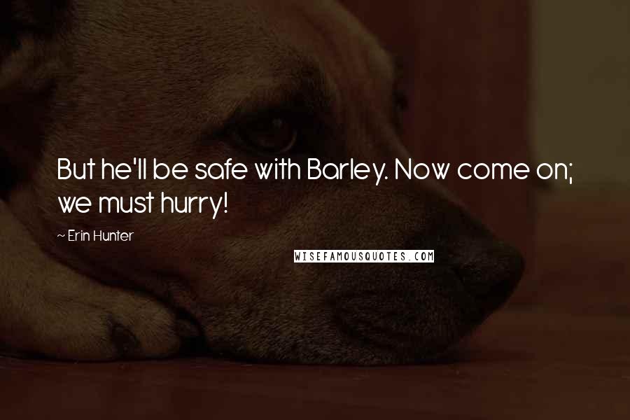 Erin Hunter Quotes: But he'll be safe with Barley. Now come on; we must hurry!