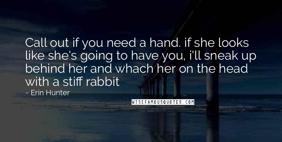 Erin Hunter Quotes: Call out if you need a hand. if she looks like she's going to have you, i'll sneak up behind her and whach her on the head with a stiff rabbit