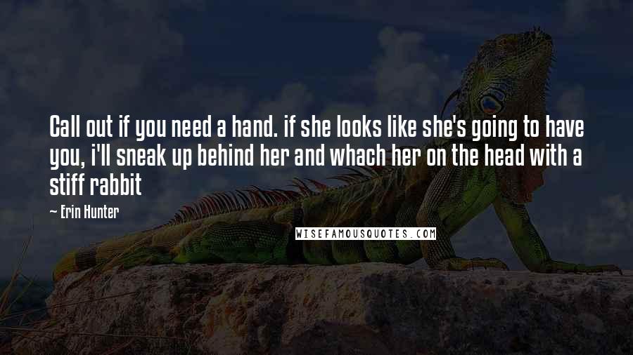 Erin Hunter Quotes: Call out if you need a hand. if she looks like she's going to have you, i'll sneak up behind her and whach her on the head with a stiff rabbit