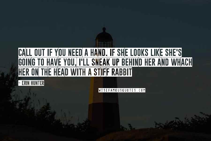 Erin Hunter Quotes: Call out if you need a hand. if she looks like she's going to have you, i'll sneak up behind her and whach her on the head with a stiff rabbit