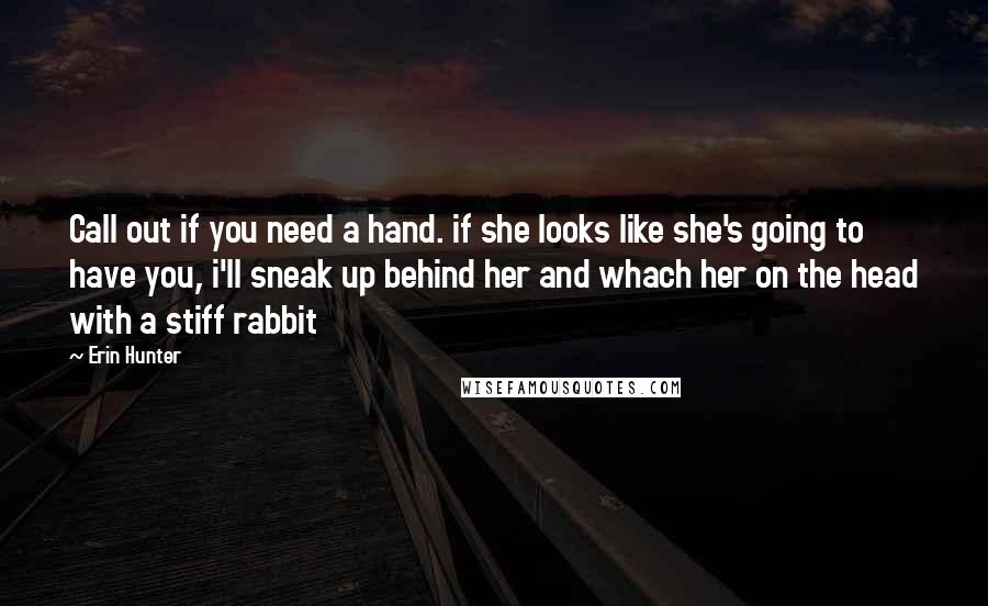 Erin Hunter Quotes: Call out if you need a hand. if she looks like she's going to have you, i'll sneak up behind her and whach her on the head with a stiff rabbit