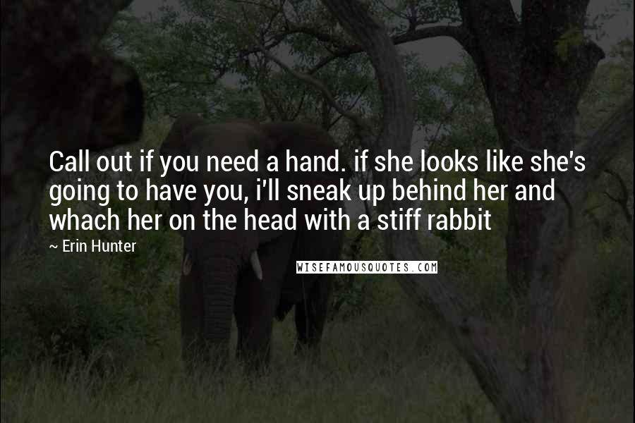 Erin Hunter Quotes: Call out if you need a hand. if she looks like she's going to have you, i'll sneak up behind her and whach her on the head with a stiff rabbit