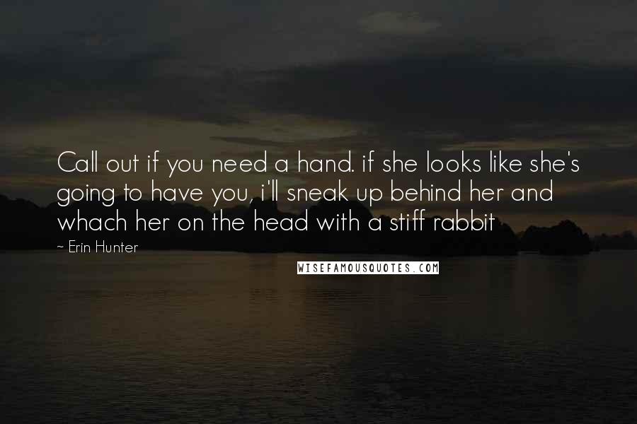 Erin Hunter Quotes: Call out if you need a hand. if she looks like she's going to have you, i'll sneak up behind her and whach her on the head with a stiff rabbit