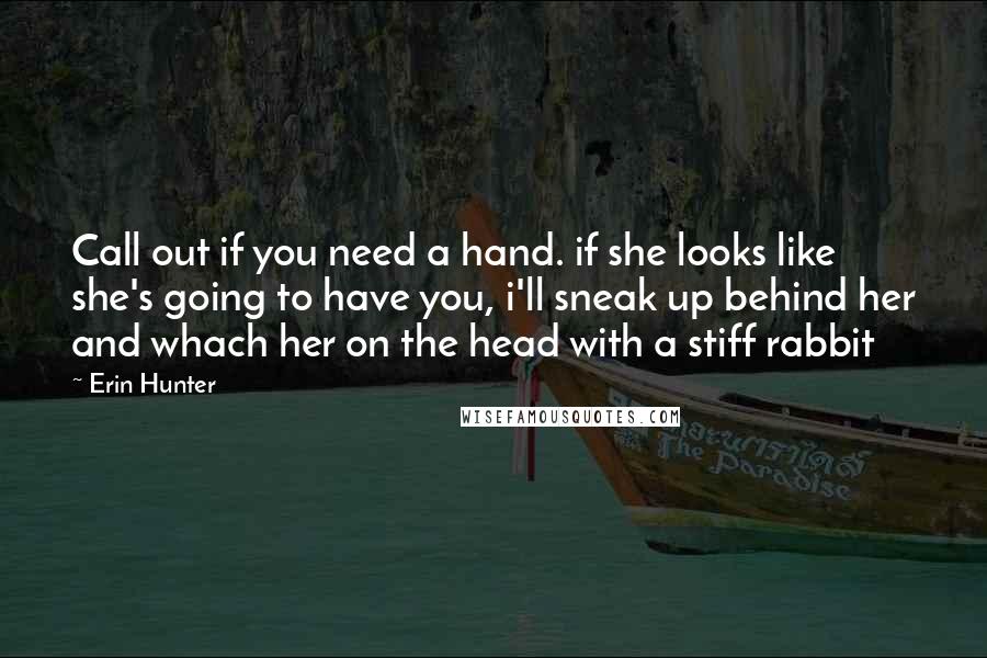 Erin Hunter Quotes: Call out if you need a hand. if she looks like she's going to have you, i'll sneak up behind her and whach her on the head with a stiff rabbit