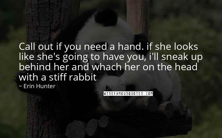 Erin Hunter Quotes: Call out if you need a hand. if she looks like she's going to have you, i'll sneak up behind her and whach her on the head with a stiff rabbit