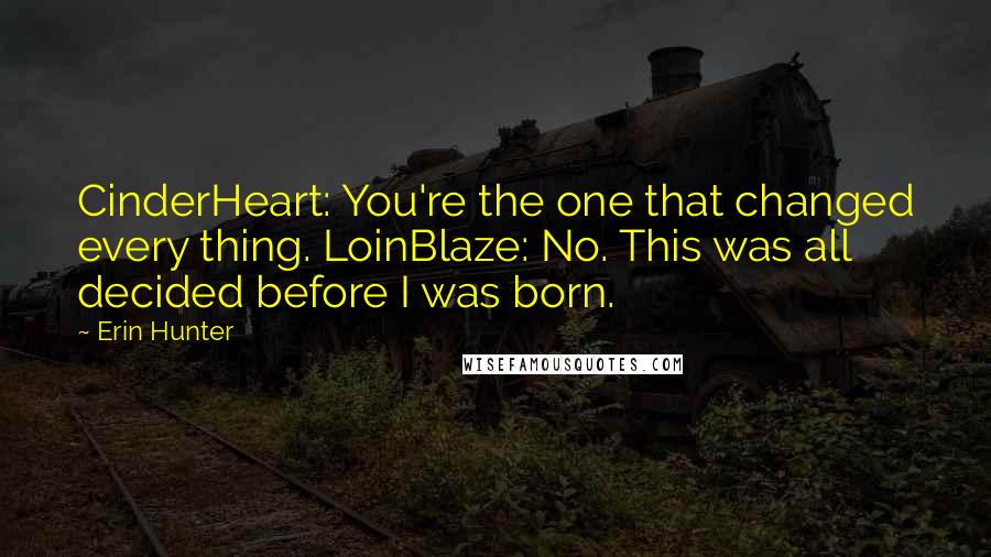 Erin Hunter Quotes: CinderHeart: You're the one that changed every thing. LoinBlaze: No. This was all decided before I was born.