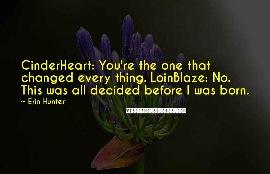 Erin Hunter Quotes: CinderHeart: You're the one that changed every thing. LoinBlaze: No. This was all decided before I was born.