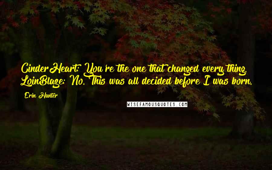Erin Hunter Quotes: CinderHeart: You're the one that changed every thing. LoinBlaze: No. This was all decided before I was born.