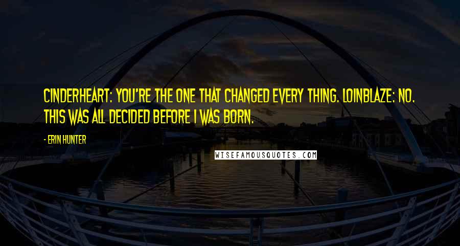 Erin Hunter Quotes: CinderHeart: You're the one that changed every thing. LoinBlaze: No. This was all decided before I was born.