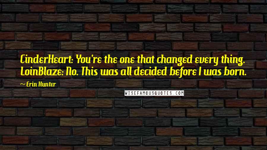 Erin Hunter Quotes: CinderHeart: You're the one that changed every thing. LoinBlaze: No. This was all decided before I was born.