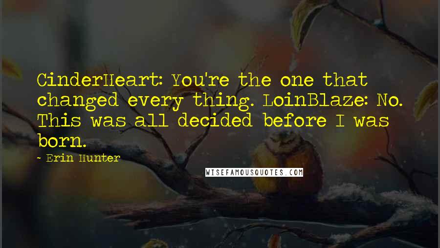 Erin Hunter Quotes: CinderHeart: You're the one that changed every thing. LoinBlaze: No. This was all decided before I was born.