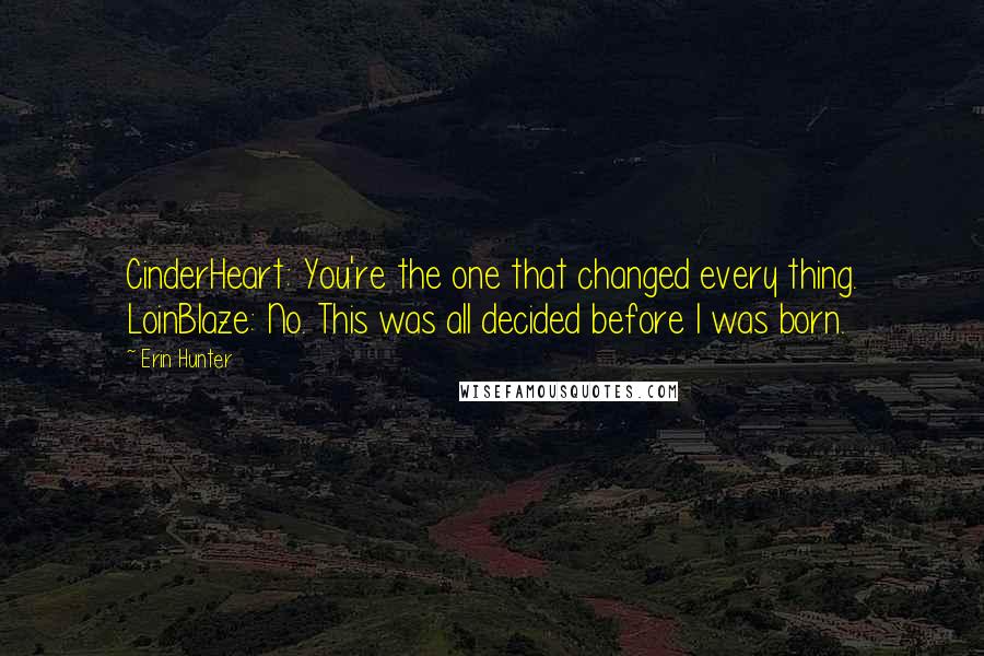 Erin Hunter Quotes: CinderHeart: You're the one that changed every thing. LoinBlaze: No. This was all decided before I was born.