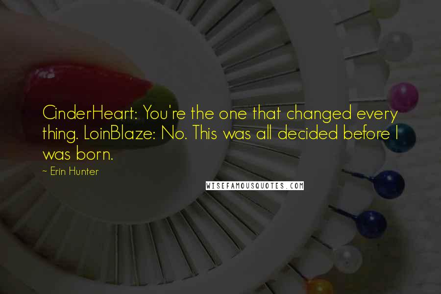 Erin Hunter Quotes: CinderHeart: You're the one that changed every thing. LoinBlaze: No. This was all decided before I was born.